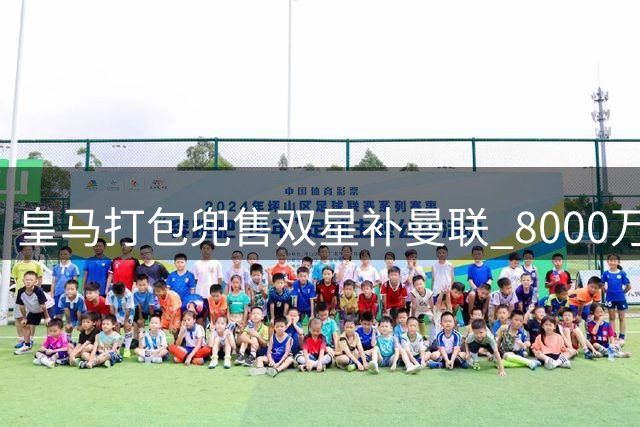 皇马打包兜售双星补曼联 8000万交易暗藏隐忧
